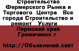 Строительство Фермерского Рынка и Торгового  Центра - Все города Строительство и ремонт » Услуги   . Пермский край,Гремячинск г.